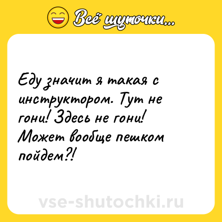 Шутка: Еду значит я такая с инструктором. Тут не гони! Здесь не гони! Может вообще пешком пойдем?!