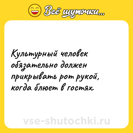 Шутка: Культурный человек обязательно должен прикрывать рот рукой, когда блюет в гостях.