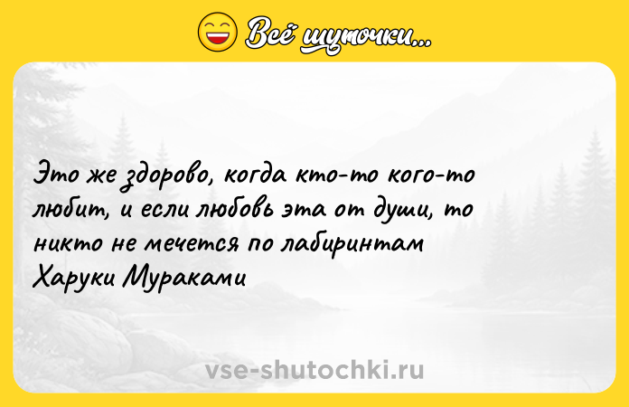 Цитата: Это же здорово, когда кто-то кого-то любит, и если любовь эта от души, то никто не мечется по лабиринтам Харуки Мураками
