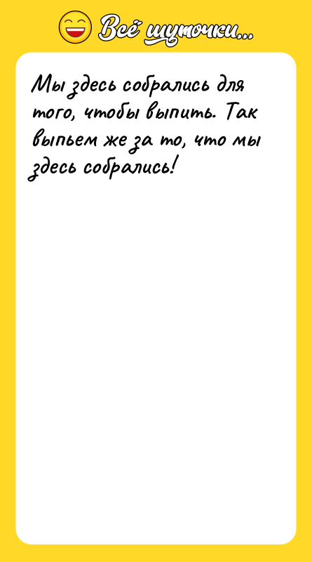 Шутка: Мы здесь собрались для того, чтобы выпить. Так выпьем же за то, что мы здесь собрались!