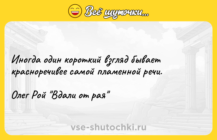 Цитата: Иногда один короткий взгляд бывает красноречивее самой пламенной речи.Олег Рой Вдали от рая