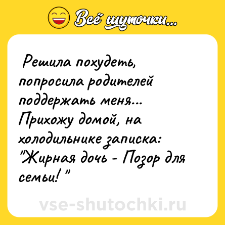 Шутка:  Решила похудеть, попросила родителей поддержать меня... Прихожу домой, на холодильнике записка: <br>"Жирная дочь - Позор для семьи! "   