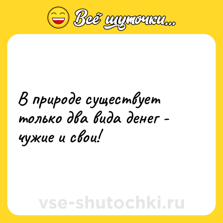 Шутка: В природе существует только два вида денег - чужие и свои!