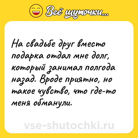Шутка: На свадьбе друг вместо подарка отдал мне долг, который занимал полгода назад. Вроде приятно, но такое чувство, что где-то меня обманули.