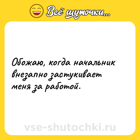 Шутка: Обожаю, когда начальник внезапно застукивает меня за работой.