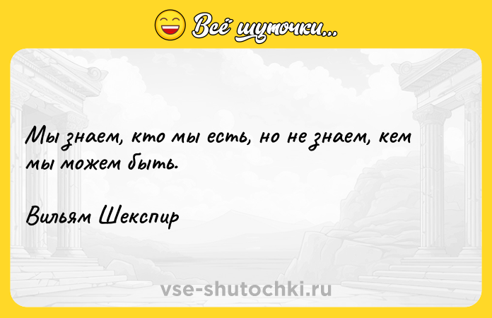 Цитата: Мы знаем, кто мы есть, но не знаем, кем мы можем быть.Вильям Шекспир