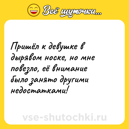 Шутка: Пришёл к девушке в дырявом носке, но мне повезло, её внимание было занято другими недостатками!