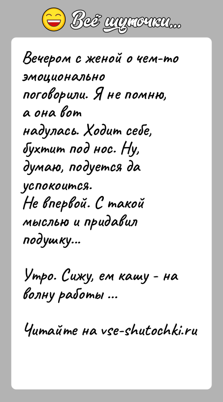 История: Вечером с женой о чем-то эмоционально поговорили. Я не помню, а она вотнадулась. Ходит себе, бухтит под нос. Ну, думаю,