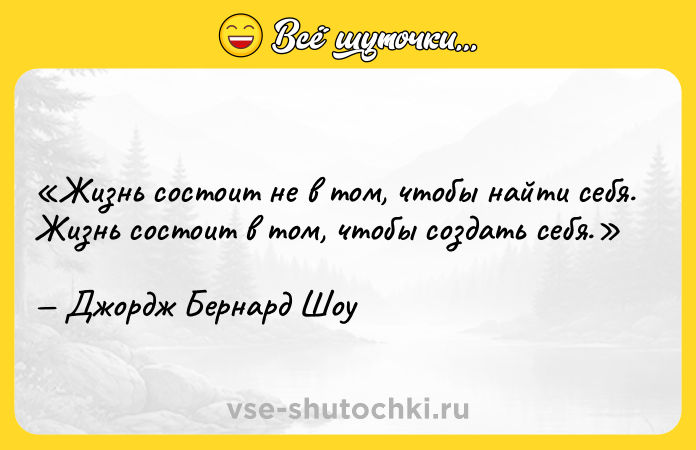 Цитата: Жизнь состоит не в том, чтобы найти себя. Жизнь состоит в том, чтобы создать себя. Джордж Бернард Шоу