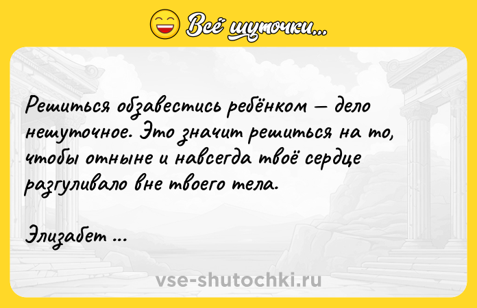 Цитата: Решиться обзавестись ребёнком дело нешуточное. Это значит решиться на то, чтобы отныне и навсегда твоё сердце разгуливало вне твоего тела. Элизабет Стоун