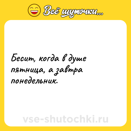 Шутка: Бесит, когда в душе пятница, а завтра понедельник.