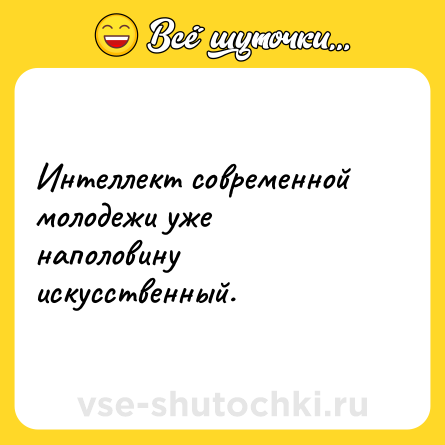 Шутка: Интеллект современной молодежи уже наполовину искусственный.