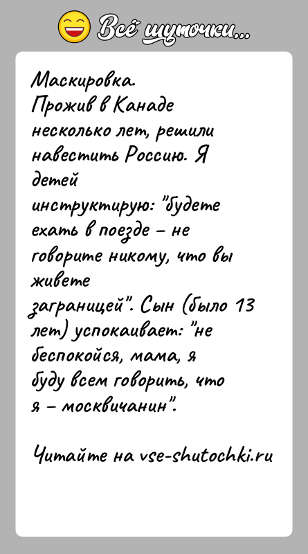 История: Маскировка.Прожив в Канаде несколько лет, решили навестить Россию. Я детейинструктирую: будете ехать в поезде не говорите никому, что вы