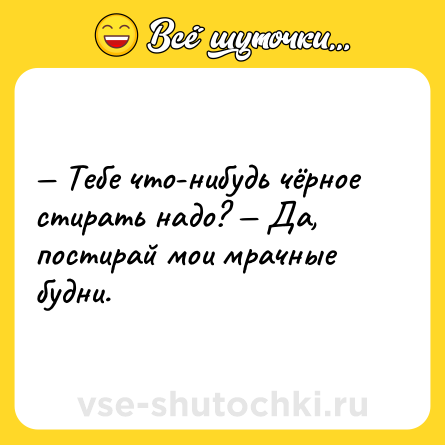 Шутка: — Тебе что-нибудь чёрное стирать надо? — Да, постирай мои мрачные будни.