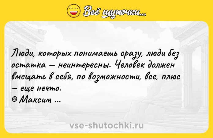 Цитата: Люди, которых понимаешь сразу, люди без остатка неинтересны. Человек должен вмещать в себя, по возможности, все, плюс еще нечто. Максим Горький