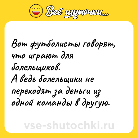 Шутка: Вот футболисты говорят, что играют для болельщиков.<br>А ведь болельщики не переходят за деньги из одной команды в другую.