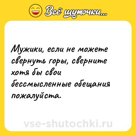 Шутка: Мужики, если не можете свернуть горы, сверните хотя бы свои бессмысленные обещания пожалуйста.