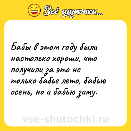 Шутка: Бабы в этом году были настолько хороши, что получили за это не только бабье лето, бабью осень, но и бабью зиму.
