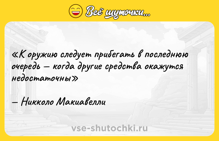 Цитата: К оружию следует прибегать в последнюю очередь когда другие средства окажутся недостаточныНикколо Макиавелли