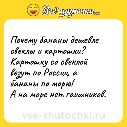 Шутка: Почему бананы дешевле свеклы и картошки?<br>Картошку со свеклой везут по России, а бананы по морю!<br>А на море нет гаишников.
