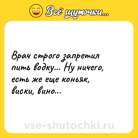 Шутка: Врач строго запретил пить водку... Ну ничего, есть же еще коньяк, виски, вино...