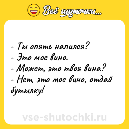 Шутка: - Ты опять напился?<br>- Это мое вино.<br>- Может, это твоя вина?<br>- Нет, это мое вино, отдай бутылку!