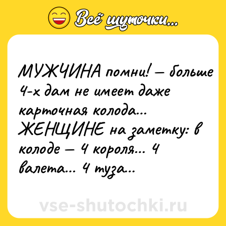 Шутка: МУЖЧИНА помни! — больше 4-х дам не имеет даже карточная колода… <br>ЖЕНЩИНЕ на заметку: в колоде — 4 короля… 4 валета… 4 туза…