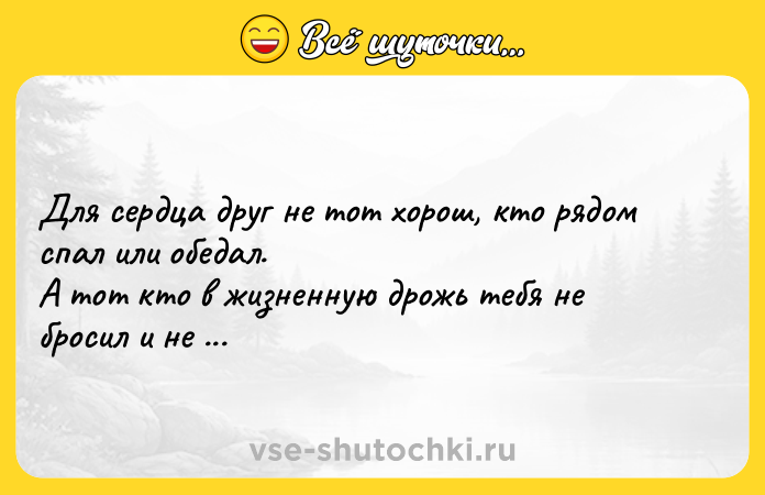 Цитата: Для сердца друг не тот хорош, кто рядом спал или обедал. А тот кто в жизненную дрожь тебя не бросил и не предал.