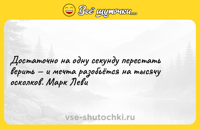 Цитата: Достаточно на одну секунду перестать верить и мечта разобьётся на тысячу осколков. Марк Леви