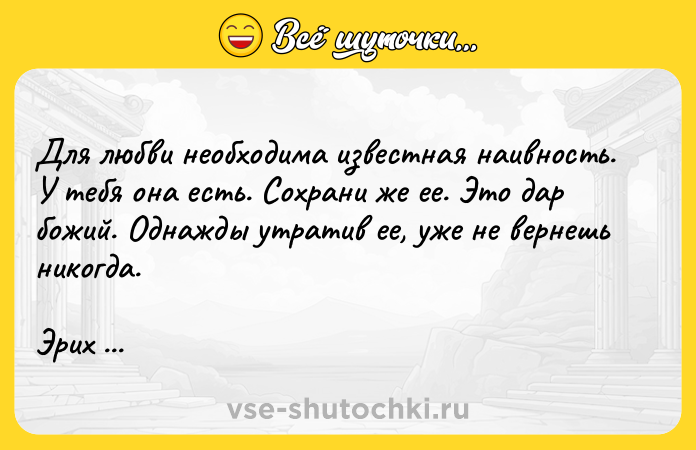 Цитата: Для любви необходима известная наивность. У тебя она есть. Сохрани же ее. Это дар божий. Однажды утратив ее, уже не вернешь никогда.Эрих Мария Ремарк Три товарища