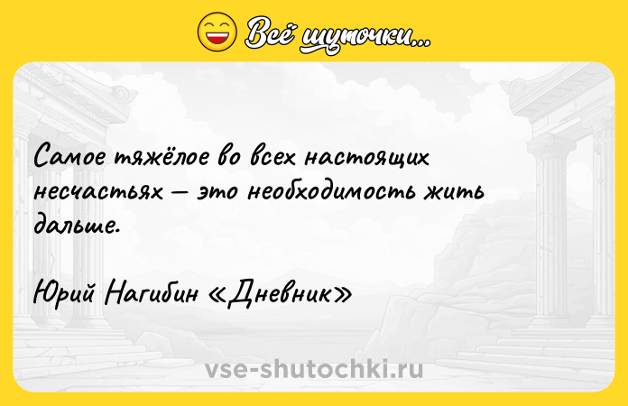 Цитата: Самое тяжёлое во всех настоящих несчастьях это необходимость жить дальше.Юрий Нагибин Дневник