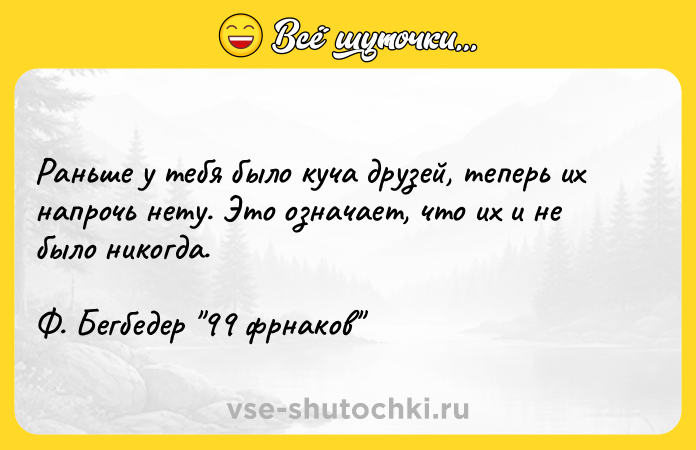 Цитата: Раньше у тебя было куча друзей, теперь их напрочь нету. Это означает, что их и не было никогда. Ф. Бегбедер 99 фрнаков