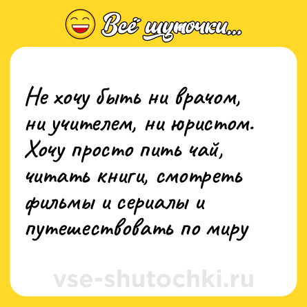 Шутка: Не хочу быть ни врачом, ни учителем, ни юристом. Хочу просто пить чай, читать книги, смотреть фильмы и сериалы и путешествовать по миру