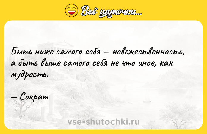 Цитата: Быть ниже самого себя невежественность, а быть выше самого себя не что иное, как мудрость. Сократ