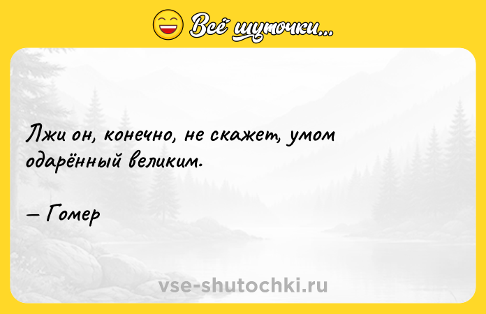 Цитата: Лжи он, конечно, не скажет, умом одарённый великим. Гомер