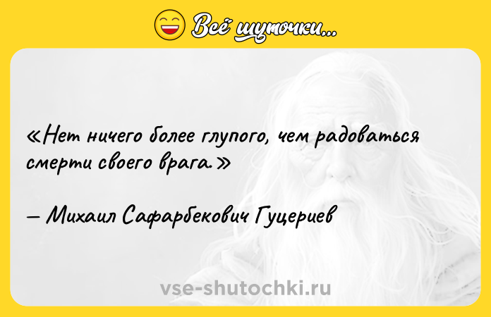 Цитата: Нет ничего более глупого, чем радоваться смерти своего врага.Михаил Сафарбекович Гуцериев