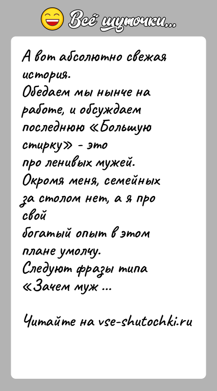 История: А вот абсолютно свежая история.Обедаем мы нынче на работе, и обсуждаем последнюю Большую стирку - этопро ленивых мужей. Окромя меня,