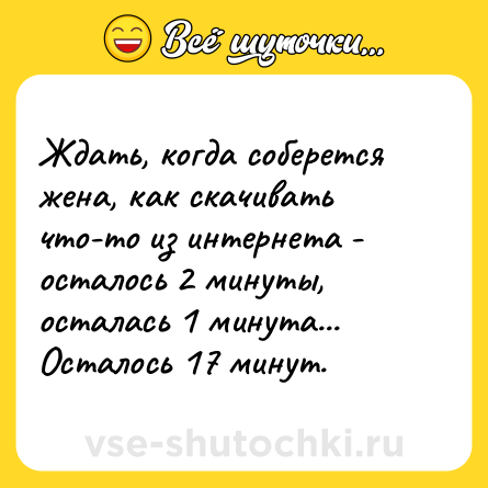 Шутка: Ждать, когда соберется жена, как скачивать что-то из интернета - осталось 2 минуты, осталась 1 минута... Осталось 17 минут.