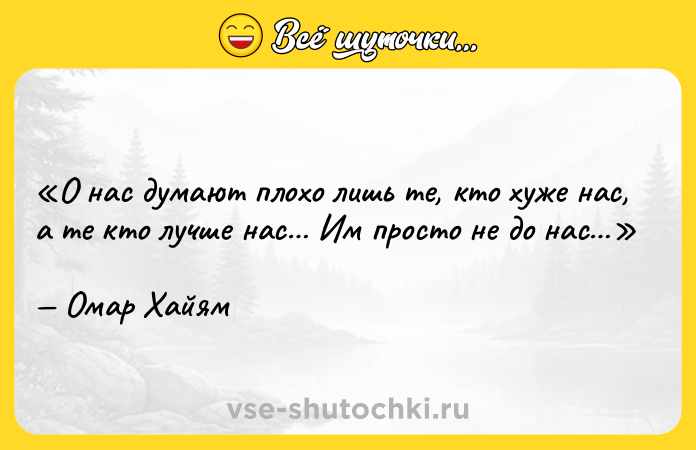 Цитата: О нас думают плохо лишь те, кто хуже нас, а те кто лучше нас Им просто не до нас Омар Хайям