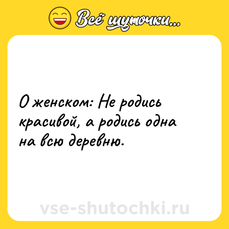 Шутка: О женском: Не родись красивой, а родись одна на всю деревню.