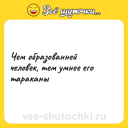Шутка: Чем образованней человек, тем умнее его тараканы