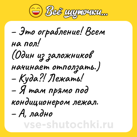 Шутка: – Это ограбление! Всем на пол! <br>(Один из заложников начинает отползать.)<br>– Куда?! Лежать! <br>– Я там прямо под кондиционером лежал.<br>– А, ладно