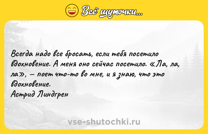 Цитата: Всегда надо все бросать, если тебя посетило вдохновение. А меня оно сейчас посетило. Ла, ла, ла , поет что-то во мне, и я знаю, что это вдохновение. Астрид Линдгрен