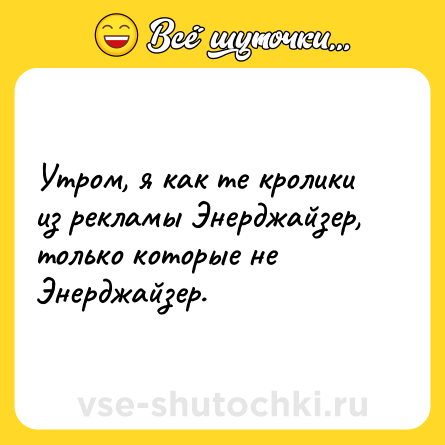Шутка: Утром, я как те кролики из рекламы Энерджайзер, только которые не Энерджайзер.