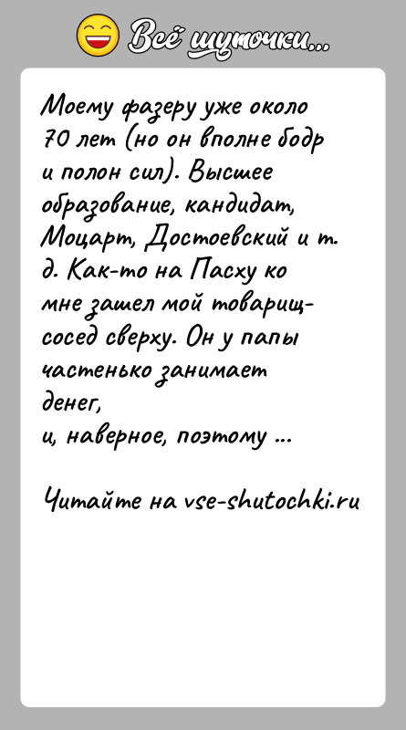 История: Моему фазеру уже около 70 лет (но он вполне бодр и полон сил). Высшееобразование, кандидат, Моцарт, Достоевский и т. д.