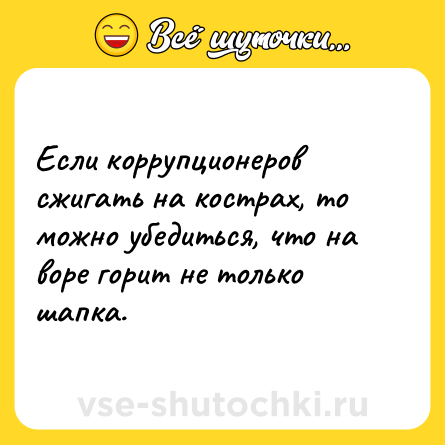 Шутка: Если коррупционеров сжигать на кострах, то можно убедиться, что на воре горит не только шапка.
