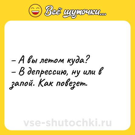 Шутка: – А вы летом куда? <br>– В депрессию, ну или в запой. Как повезет.