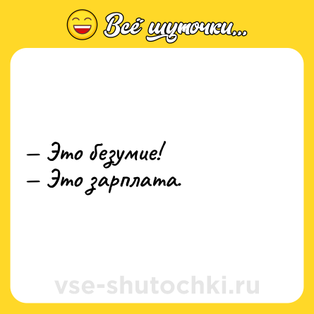 Шутка: — Это безумие!  <br>— Это зарплата.