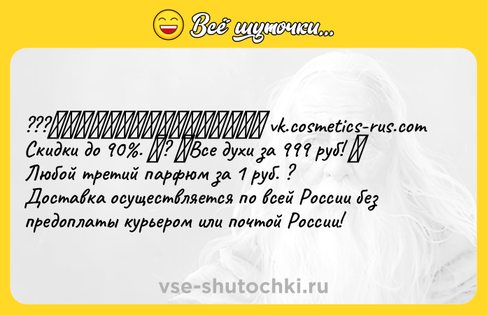 Цитата: ??? vk.cosmetics-rus.com Скидки до 90 . ? Все духи за 999 руб! Любой третий парфюм за 1 руб. ?Доставка осуществляется по всей России без предоплаты курьером или почтой России!