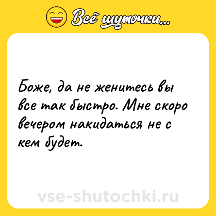 Шутка: Боже, да не женитесь вы все так быстро. Мне скоро вечером накидаться не с кем будет.